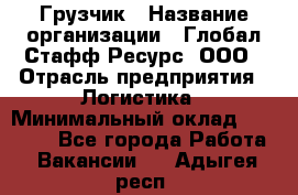 Грузчик › Название организации ­ Глобал Стафф Ресурс, ООО › Отрасль предприятия ­ Логистика › Минимальный оклад ­ 25 000 - Все города Работа » Вакансии   . Адыгея респ.